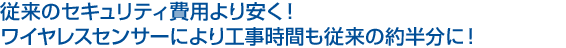 従来のセキュリティー費用より安く！ワイヤレスセンサーにより工事時間も従来の約半分に！