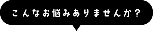 こんなお悩みありませんか？
