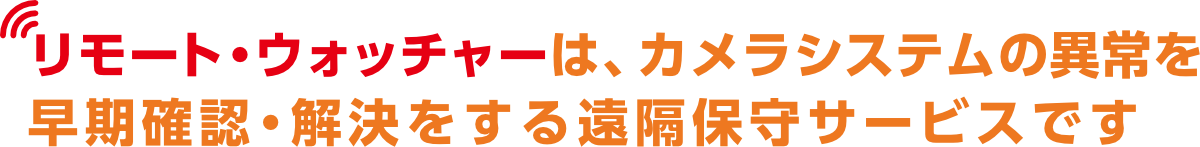 リモート・ウォッチャーは、カメラシステムの異常を早期確認・解決をする遠隔保守サービスです
